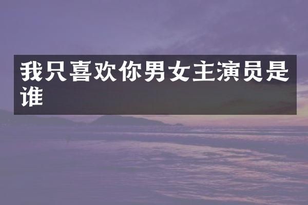 我只喜欢你男女主演员是谁