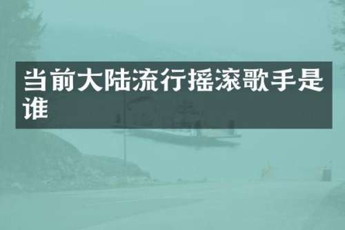 当前大陆流行摇滚歌手是谁