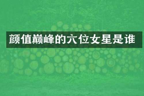 颜值巅峰的六位女星是谁