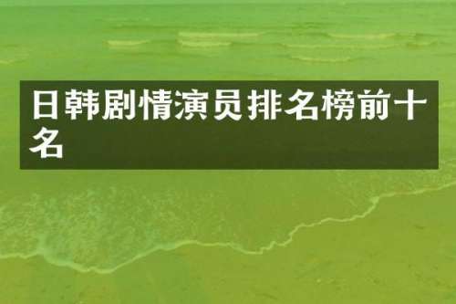 日韩剧情演员排名榜前十名