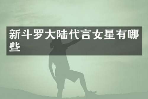 新斗罗大陆代言女星有哪些