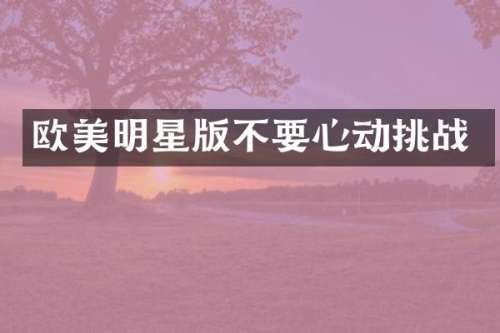 欧美明星版不要心动挑战
