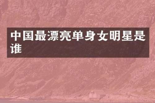 中国最漂亮单身女明星是谁
