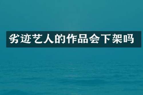 劣迹艺人的作品会下架吗