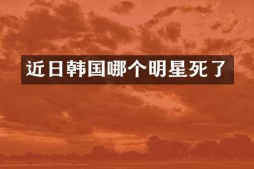近日韩国哪个明星死了