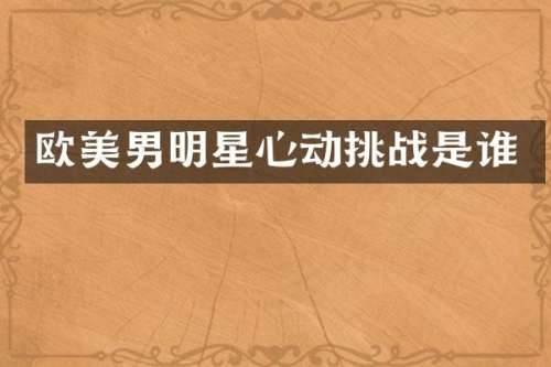 欧美男明星心动挑战是谁
