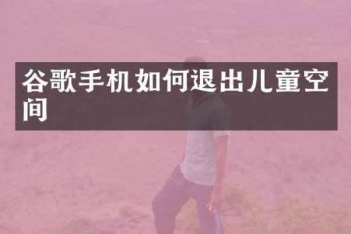谷歌手机如何退出儿童空间