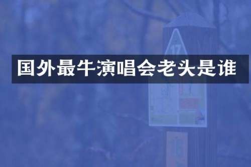 国外最牛演唱会老头是谁