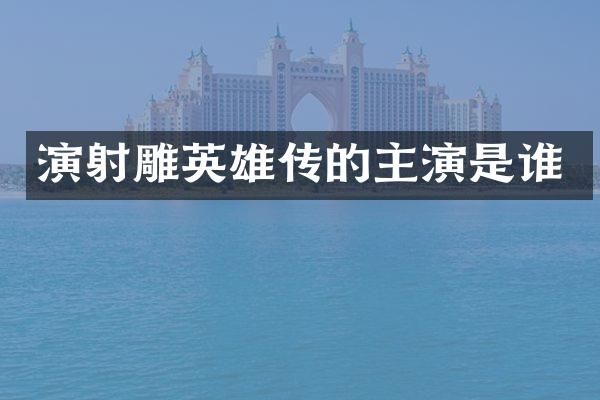 演射雕英雄传的主演是谁