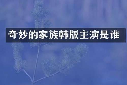 奇妙的家族韩版主演是谁