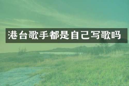 港台歌手都是自己写歌吗