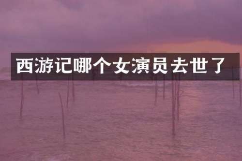 西游记哪个女演员去世了
