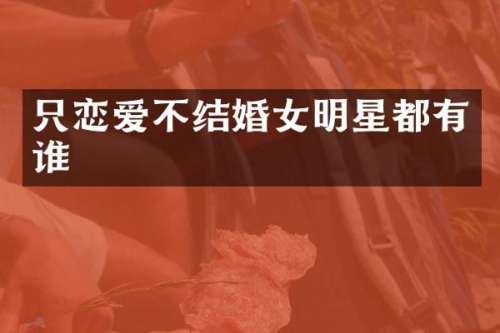 只恋爱不结婚女明星都有谁
