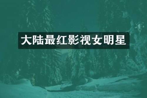 大陆最红影视女明星