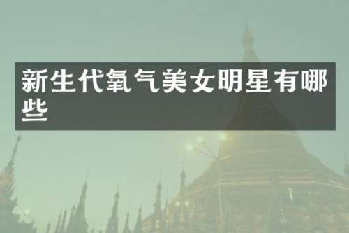 新生代氧气明星有哪些
