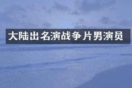 大陆出名演战争片男演员
