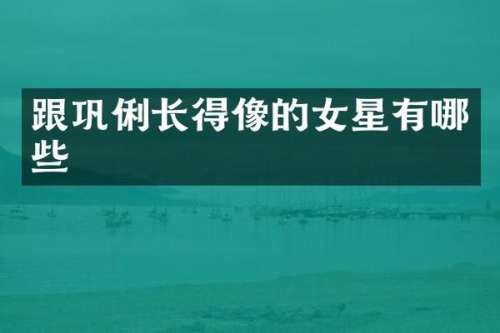 跟巩俐长得像的女星有哪些