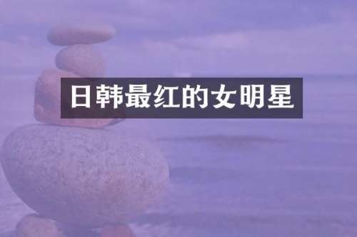 日韩最红的女明星