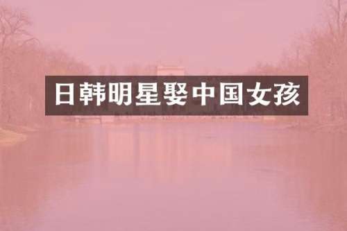 日韩明星娶中国女孩