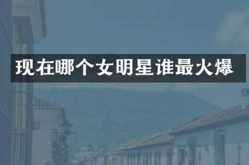 现在哪个女明星谁最火爆
