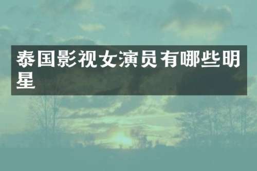 泰国影视女演员有哪些明星