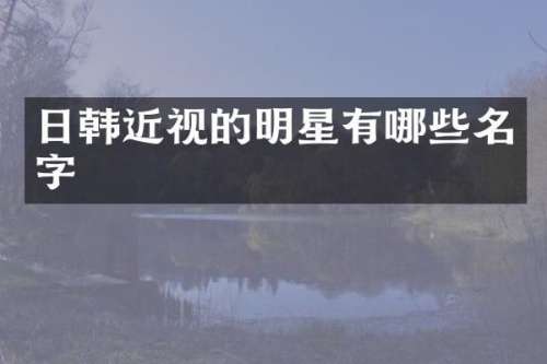 日韩近视的明星有哪些名字