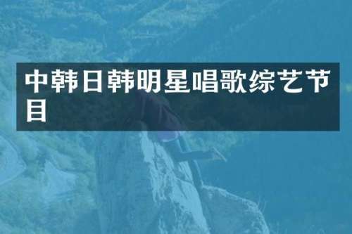 中韩日韩明星唱歌综艺节目