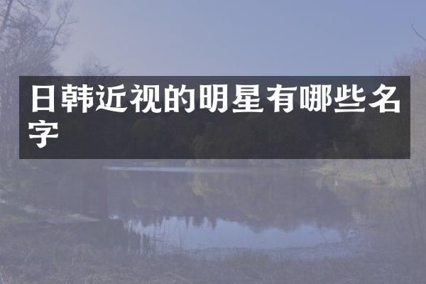 日韩近视的明星有哪些名字
