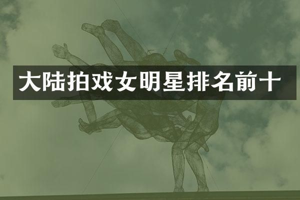 大陆拍戏女明星排名前十
