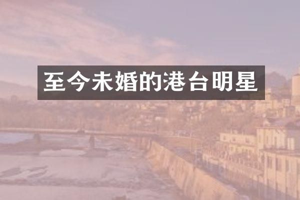 至今未婚的港台明星