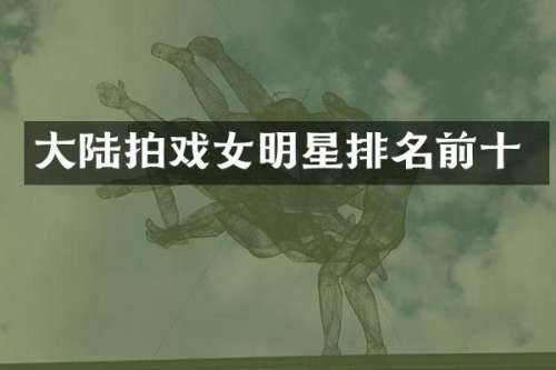 大陆拍戏女明星排名前十