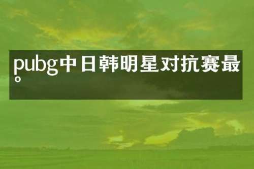 pubg中日韩明星对抗赛最新