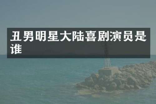 丑男明星大陆喜剧演员是谁