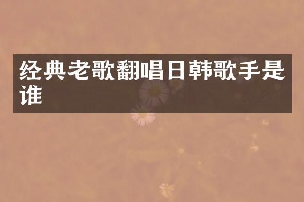 经典老歌翻唱日韩歌手是谁