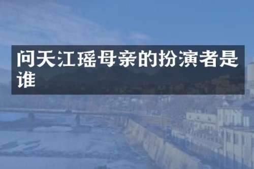 问天江瑶母亲的扮演者是谁