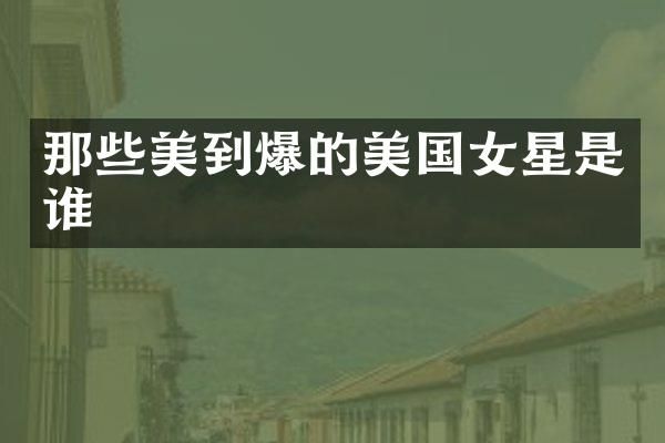 那些美到爆的美国女星是谁