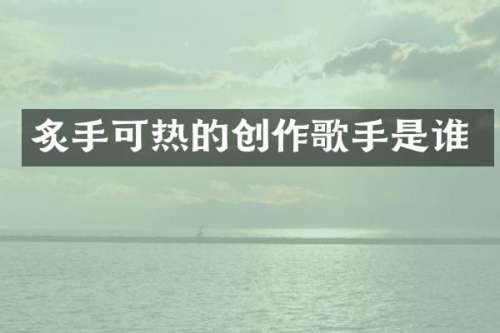 炙手可热的创作歌手是谁