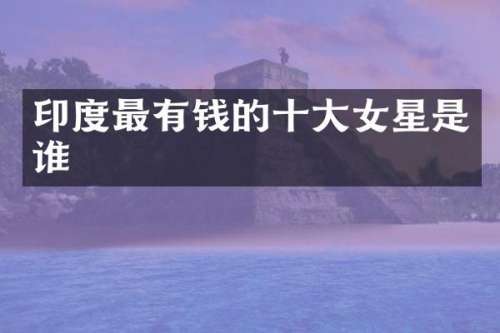 印度最有钱的十大女星是谁