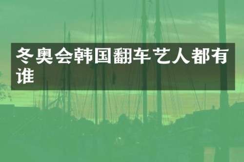 冬奥会韩国翻车艺人都有谁