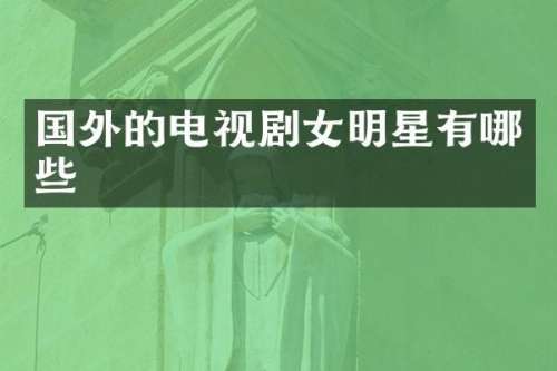 国外的电视剧女明星有哪些