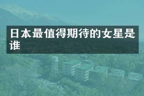 日本最值得期待的女星是谁