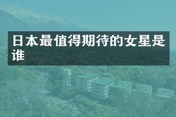 日本最值得期待的女星是谁
