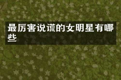 最厉害说谎的女明星有哪些