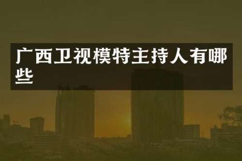 广西卫视模特主持人有哪些