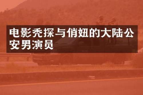电影秃探与俏妞的大陆公安男演员