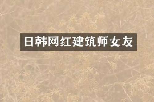 日韩网红建筑师女友