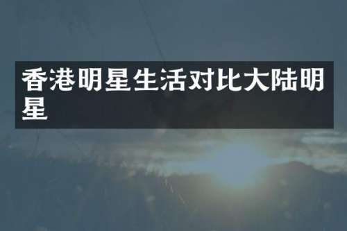 香港明星生活对比大陆明星