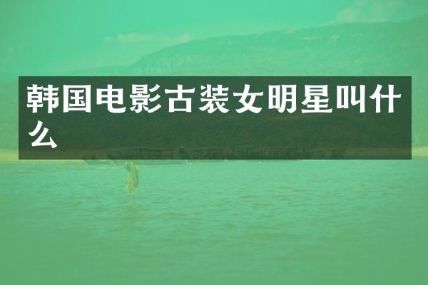 韩国电影古装女明星叫什么