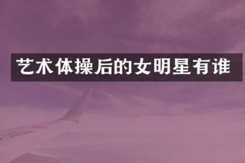 艺术体操后的女明星有谁