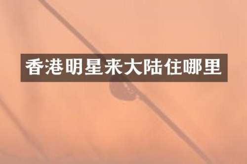 香港明星来大陆住哪里